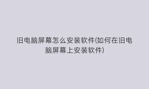 “旧电脑屏幕怎么安装软件(如何在旧电脑屏幕上安装软件)