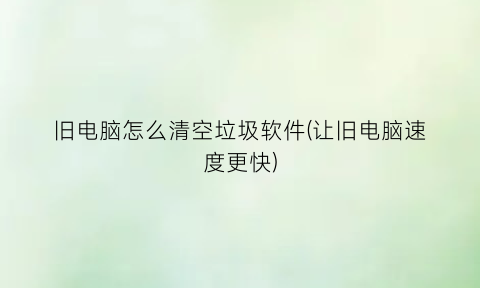“旧电脑怎么清空垃圾软件(让旧电脑速度更快)