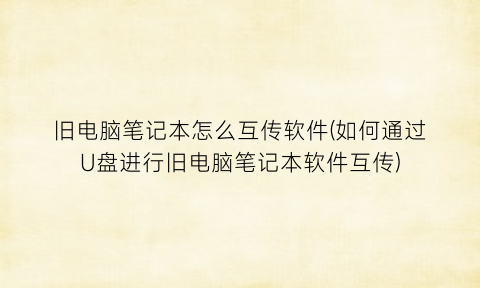 “旧电脑笔记本怎么互传软件(如何通过U盘进行旧电脑笔记本软件互传)