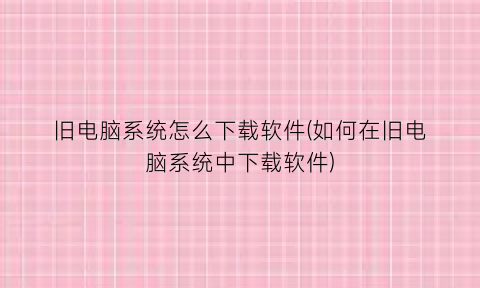 “旧电脑系统怎么下载软件(如何在旧电脑系统中下载软件)