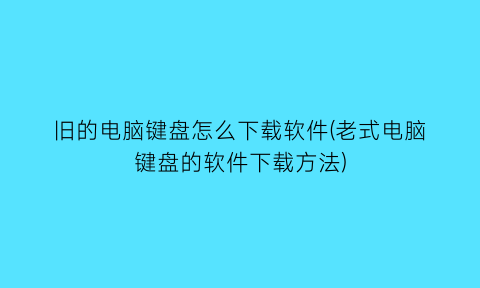 “旧的电脑键盘怎么下载软件(老式电脑键盘的软件下载方法)