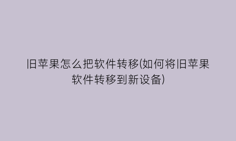 旧苹果怎么把软件转移(如何将旧苹果软件转移到新设备)