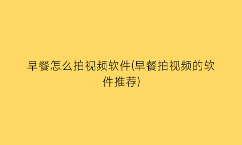 “早餐怎么拍视频软件(早餐拍视频的软件推荐)