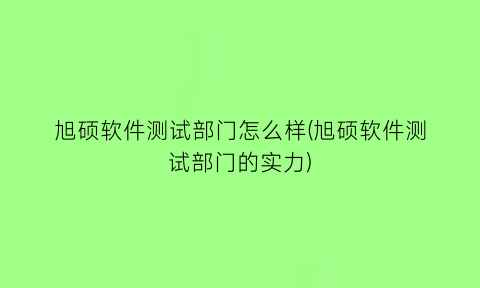 旭硕软件测试部门怎么样(旭硕软件测试部门的实力)