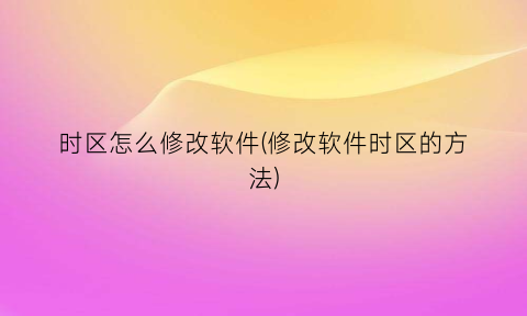 “时区怎么修改软件(修改软件时区的方法)