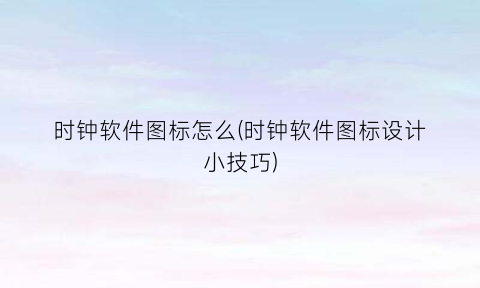 “时钟软件图标怎么(时钟软件图标设计小技巧)