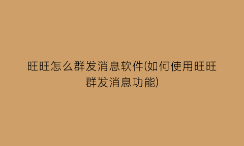 旺旺怎么群发消息软件(如何使用旺旺群发消息功能)