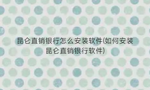 昆仑直销银行怎么安装软件(如何安装昆仑直销银行软件)