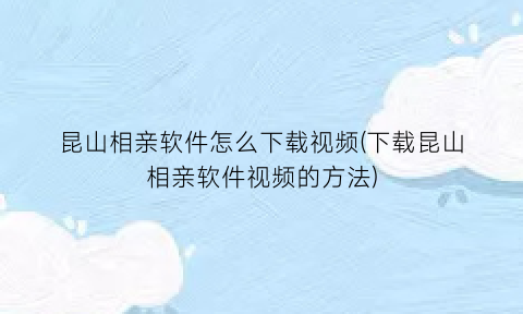 昆山相亲软件怎么下载视频(下载昆山相亲软件视频的方法)