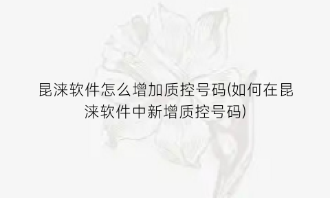 昆涞软件怎么增加质控号码(如何在昆涞软件中新增质控号码)