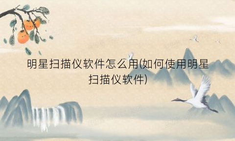 明星扫描仪软件怎么用(如何使用明星扫描仪软件)