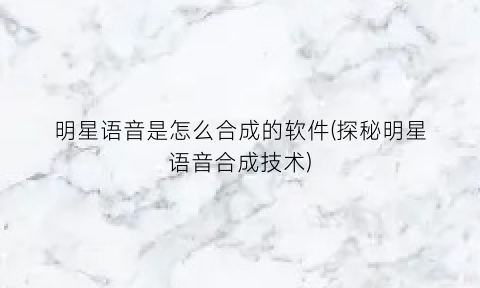 明星语音是怎么合成的软件(探秘明星语音合成技术)