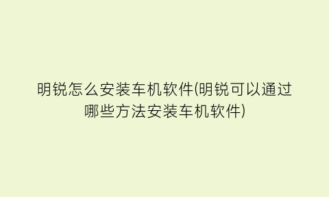 明锐怎么安装车机软件(明锐可以通过哪些方法安装车机软件)