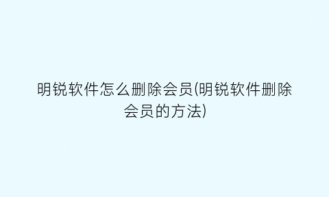 明锐软件怎么删除会员(明锐软件删除会员的方法)