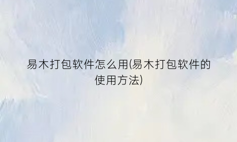 易木打包软件怎么用(易木打包软件的使用方法)