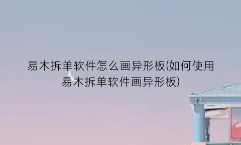 “易木拆单软件怎么画异形板(如何使用易木拆单软件画异形板)