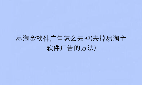 易淘金软件广告怎么去掉(去掉易淘金软件广告的方法)