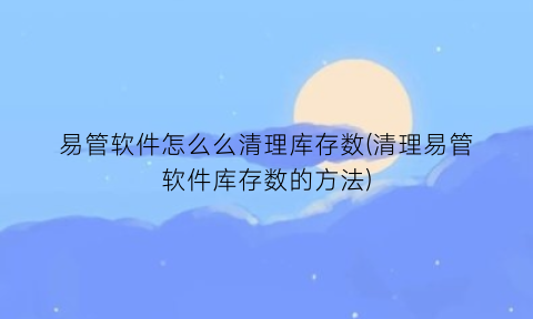 “易管软件怎么么清理库存数(清理易管软件库存数的方法)