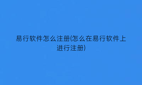 易行软件怎么注册(怎么在易行软件上进行注册)