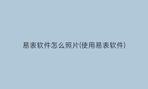 “易表软件怎么照片(使用易表软件)