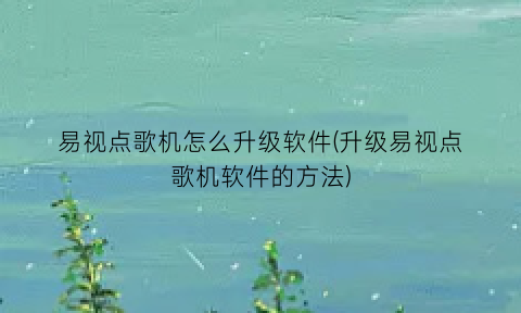 “易视点歌机怎么升级软件(升级易视点歌机软件的方法)