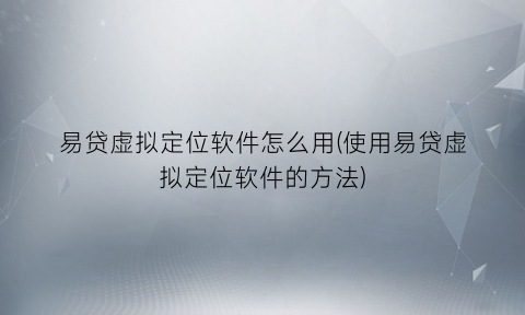“易贷虚拟定位软件怎么用(使用易贷虚拟定位软件的方法)
