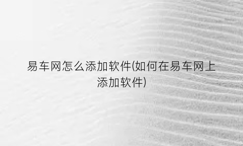 “易车网怎么添加软件(如何在易车网上添加软件)