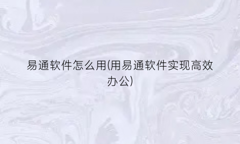 “易通软件怎么用(用易通软件实现高效办公)