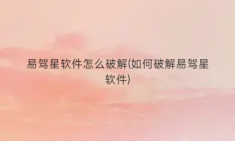 易驾星软件怎么破解(如何破解易驾星软件)