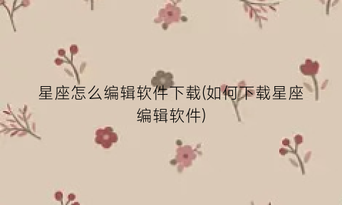 “星座怎么编辑软件下载(如何下载星座编辑软件)