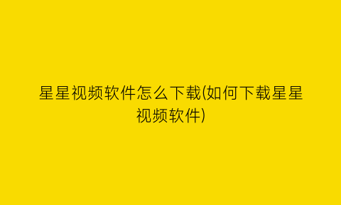 “星星视频软件怎么下载(如何下载星星视频软件)