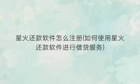 星火还款软件怎么注册(如何使用星火还款软件进行借贷服务)