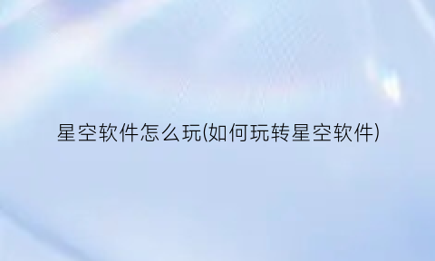 星空软件怎么玩(如何玩转星空软件)