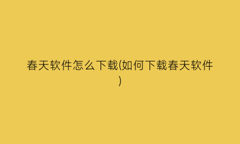 春天软件怎么下载(如何下载春天软件)