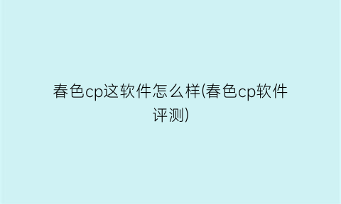 春色cp这软件怎么样(春色cp软件评测)