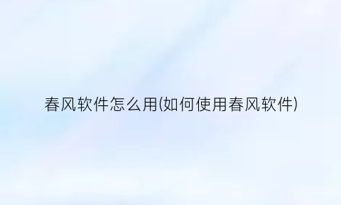 “春风软件怎么用(如何使用春风软件)