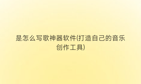 是怎么写歌神器软件(打造自己的音乐创作工具)