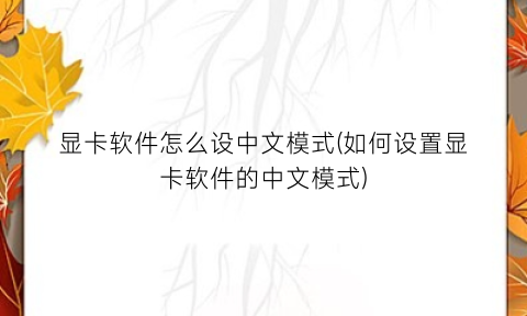 显卡软件怎么设中文模式(如何设置显卡软件的中文模式)