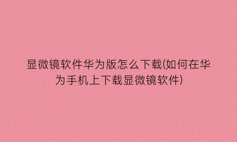 “显微镜软件华为版怎么下载(如何在华为手机上下载显微镜软件)