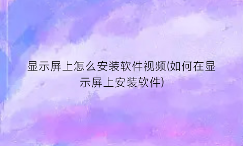 “显示屏上怎么安装软件视频(如何在显示屏上安装软件)