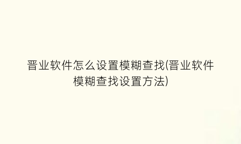 晋业软件怎么设置模糊查找(晋业软件模糊查找设置方法)