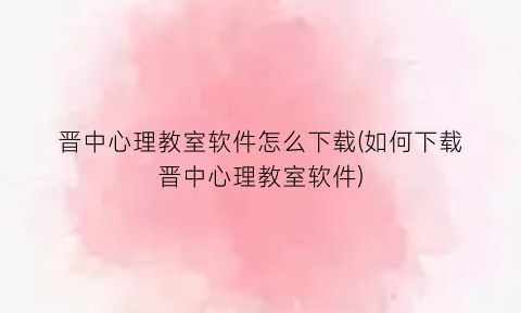 “晋中心理教室软件怎么下载(如何下载晋中心理教室软件)