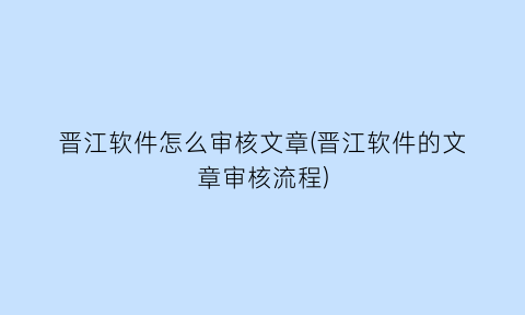 晋江软件怎么审核文章(晋江软件的文章审核流程)