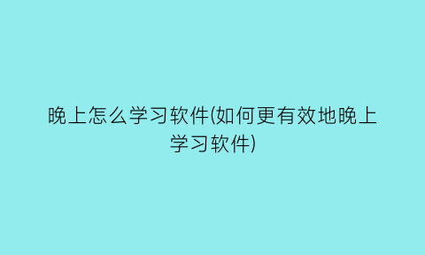 “晚上怎么学习软件(如何更有效地晚上学习软件)