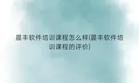 晨丰软件培训课程怎么样(晨丰软件培训课程的评价)