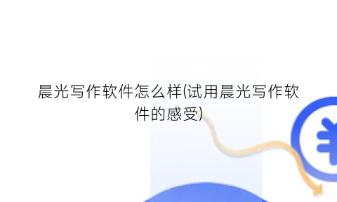 “晨光写作软件怎么样(试用晨光写作软件的感受)