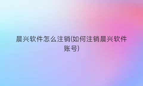 晨兴软件怎么注销(如何注销晨兴软件账号)