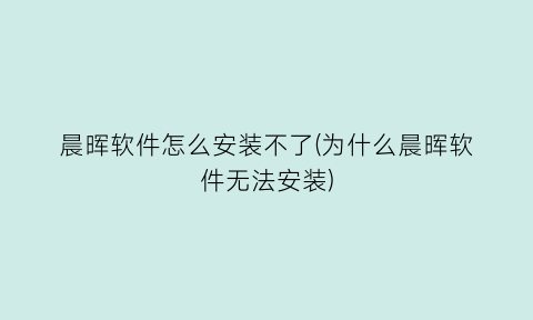 晨晖软件怎么安装不了(为什么晨晖软件无法安装)