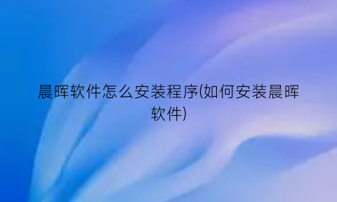 晨晖软件怎么安装程序(如何安装晨晖软件)