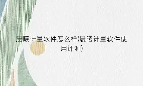 “晨曦计量软件怎么样(晨曦计量软件使用评测)